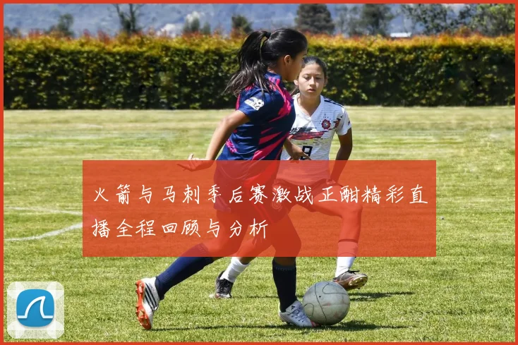 火箭与马刺季后赛激战正酣精彩直播全程回顾与分析