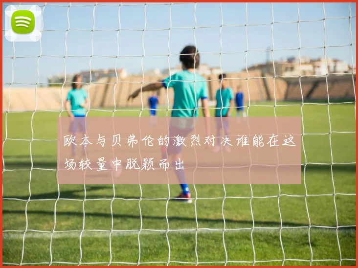 欧本与贝弗伦的激烈对决谁能在这场较量中脱颖而出
