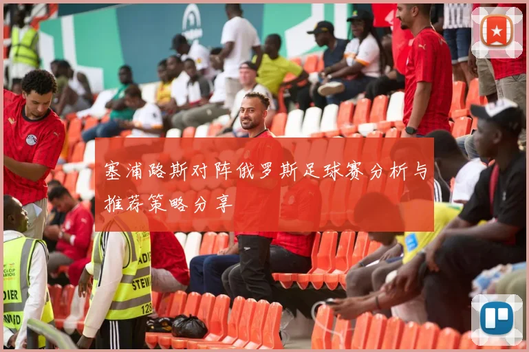塞浦路斯对阵俄罗斯足球赛分析与推荐策略分享