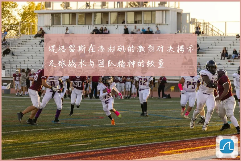 堤格雷斯在洛杉矶的激烈对决揭示足球战术与团队精神的较量