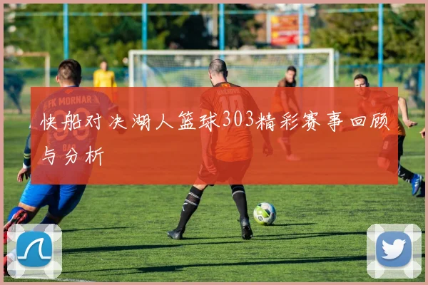 快船对决湖人篮球303精彩赛事回顾与分析