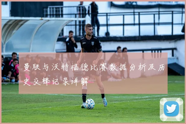 曼联与沃特福德比赛数据分析及历史交锋记录详解