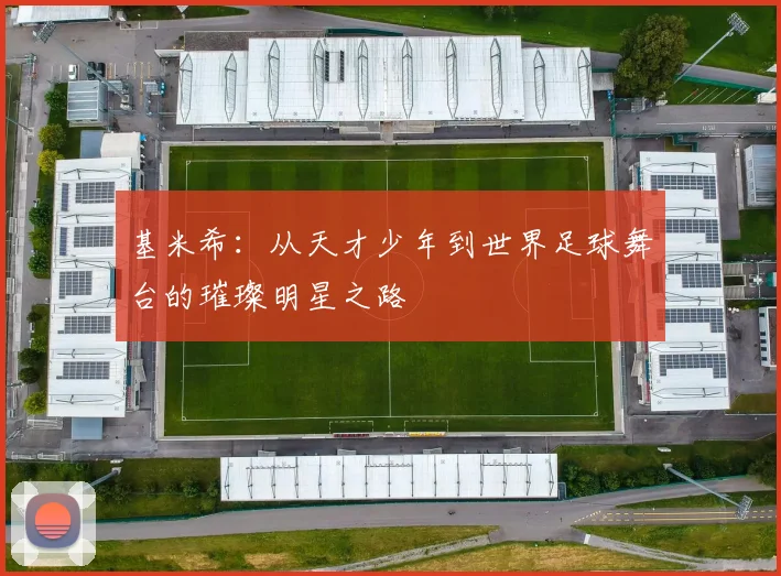基米希：从天才少年到世界足球舞台的璀璨明星之路