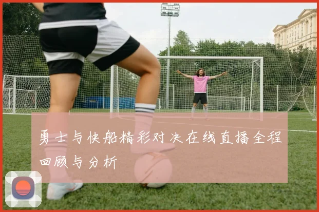 勇士与快船精彩对决在线直播全程回顾与分析