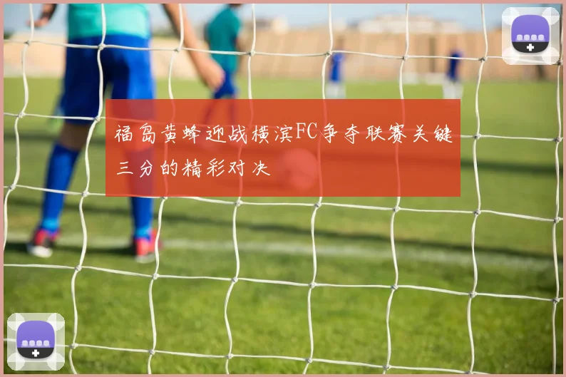福岛黄蜂迎战横滨FC争夺联赛关键三分的精彩对决