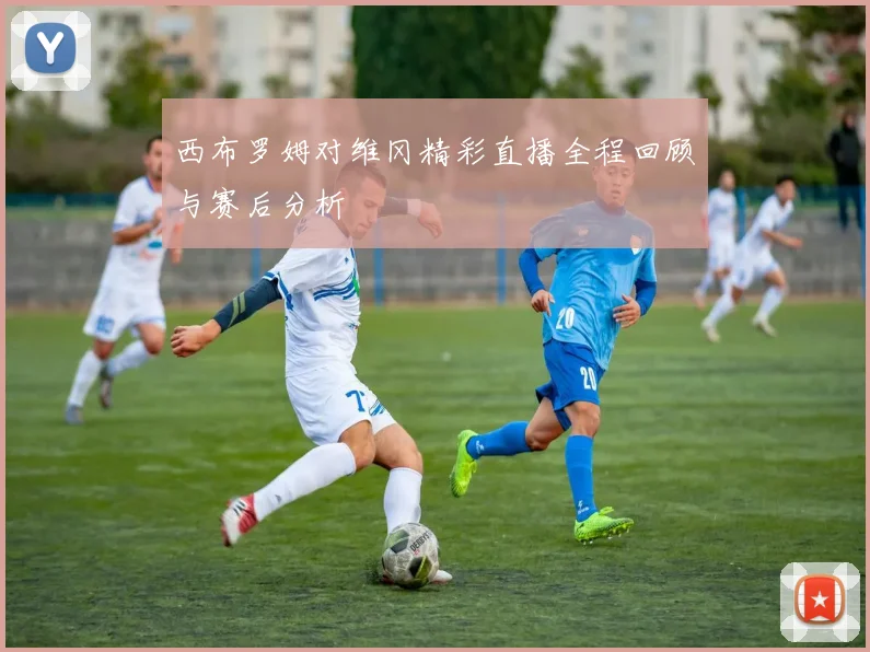 西布罗姆对维冈精彩直播全程回顾与赛后分析