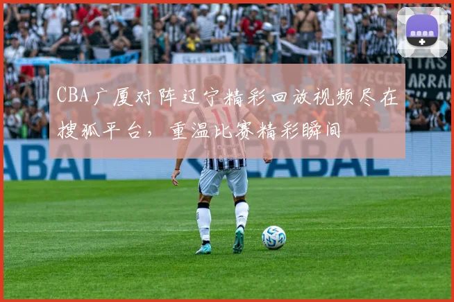 CBA广厦对阵辽宁精彩回放视频尽在搜狐平台，重温比赛精彩瞬间