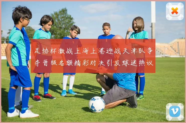 足协杯激战上海上港迎战天津队争夺晋级名额精彩对决引发球迷热议