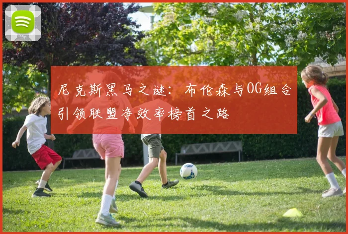 尼克斯黑马之谜：布伦森与OG组合引领联盟净效率榜首之路