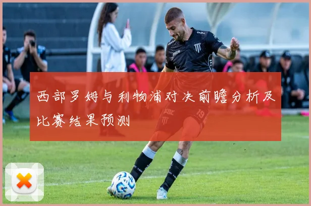 西部罗姆与利物浦对决前瞻分析及比赛结果预测