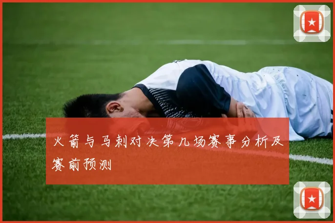火箭与马刺对决第几场赛事分析及赛前预测