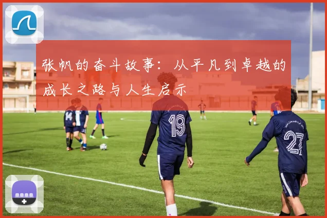 张帆的奋斗故事：从平凡到卓越的成长之路与人生启示