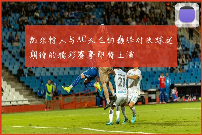 凯尔特人与AC米兰的巅峰对决球迷期待的精彩赛事即将上演
