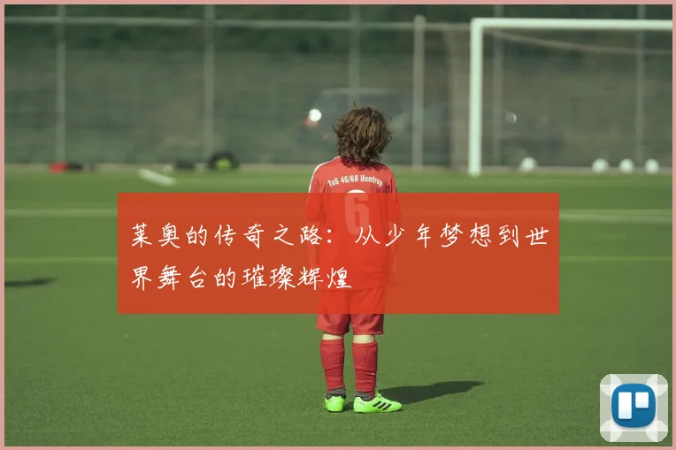 莱奥的传奇之路：从少年梦想到世界舞台的璀璨辉煌