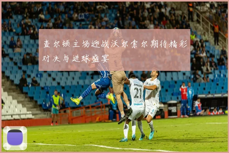 查尔顿主场迎战沃尔索尔期待精彩对决与进球盛宴