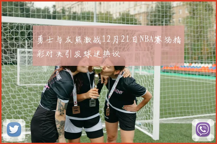 勇士与灰熊激战12月21日NBA赛场精彩对决引发球迷热议
