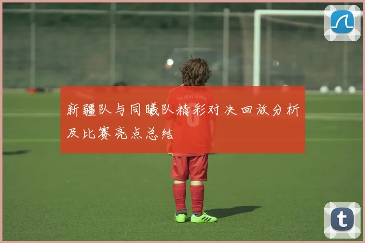新疆队与同曦队精彩对决回放分析及比赛亮点总结