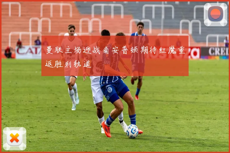 曼联主场迎战南安普顿期待红魔重返胜利轨道