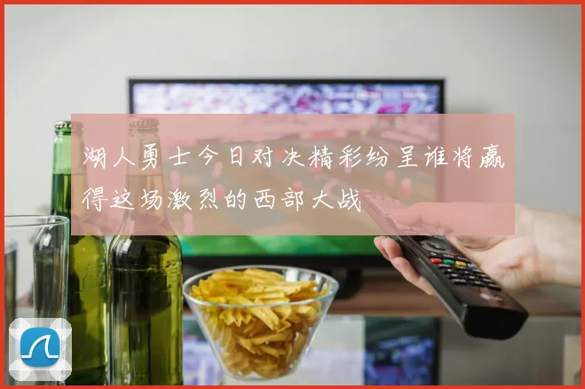 湖人勇士今日对决精彩纷呈谁将赢得这场激烈的西部大战