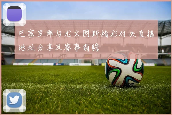 巴塞罗那与尤文图斯精彩对决直播地址分享及赛事前瞻