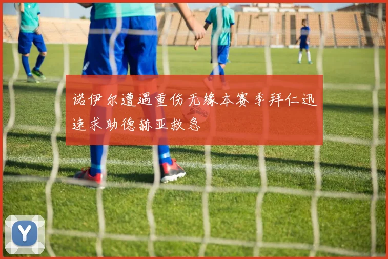 诺伊尔遭遇重伤无缘本赛季拜仁迅速求助德赫亚救急