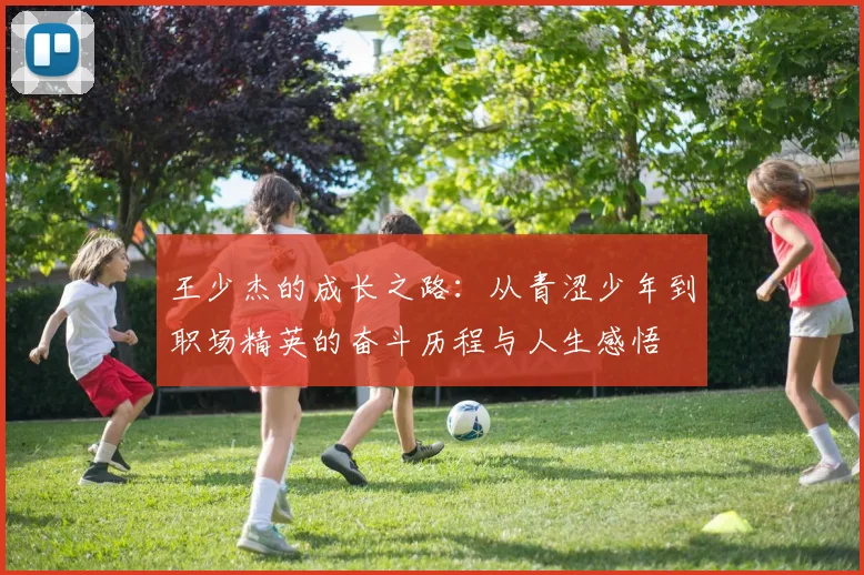 王少杰的成长之路：从青涩少年到职场精英的奋斗历程与人生感悟