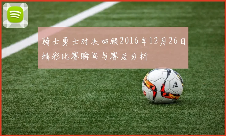骑士勇士对决回顾2016年12月26日精彩比赛瞬间与赛后分析
