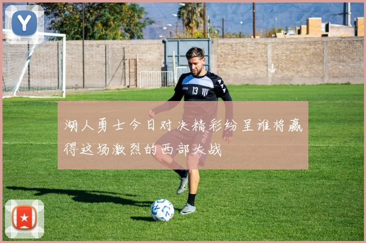 湖人勇士今日对决精彩纷呈谁将赢得这场激烈的西部大战