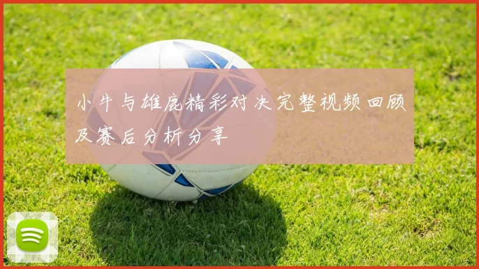 小牛与雄鹿精彩对决完整视频回顾及赛后分析分享