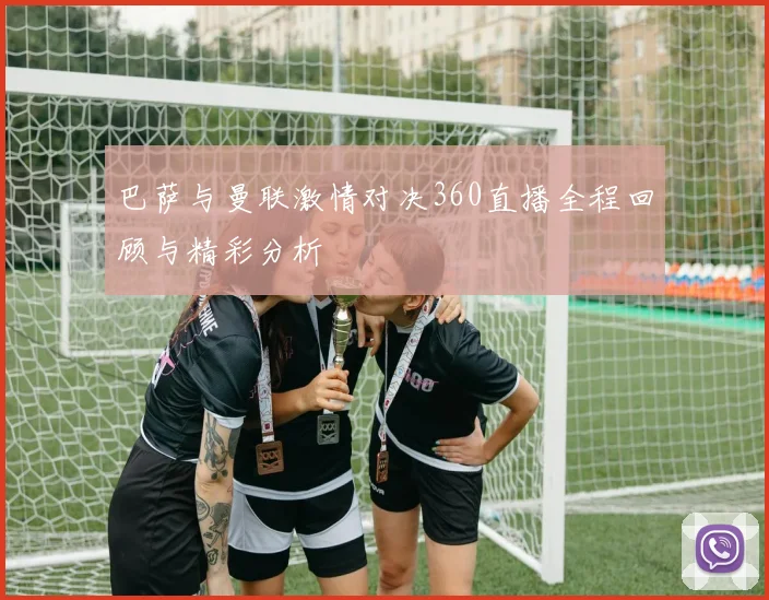 巴萨与曼联激情对决360直播全程回顾与精彩分析