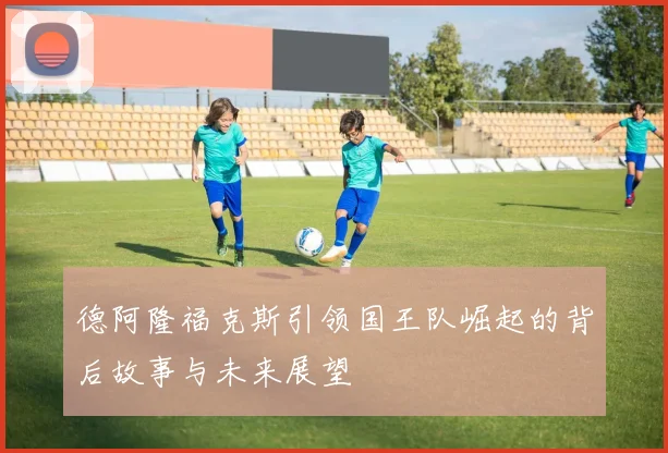 德阿隆福克斯引领国王队崛起的背后故事与未来展望