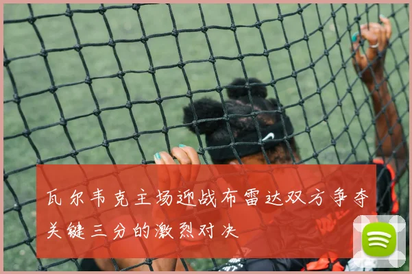 瓦尔韦克主场迎战布雷达双方争夺关键三分的激烈对决