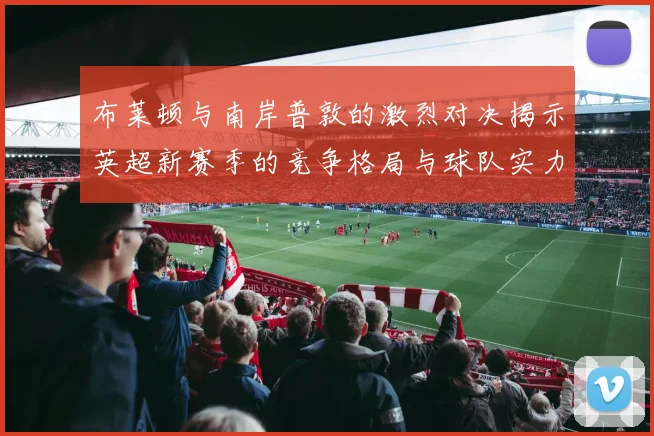 布莱顿与南岸普敦的激烈对决揭示英超新赛季的竞争格局与球队实力对比