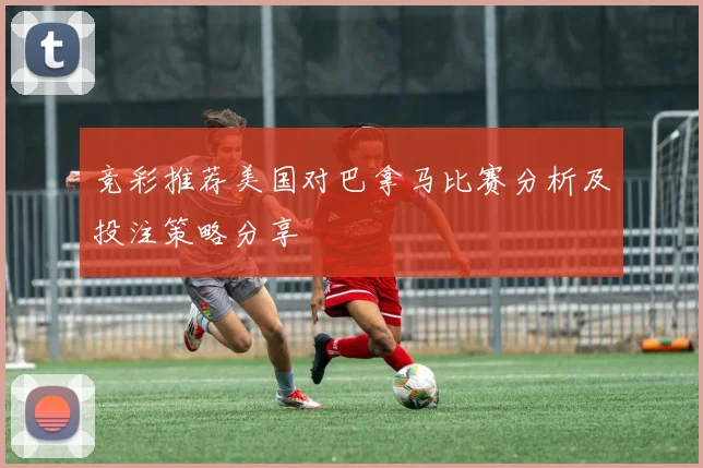 竞彩推荐美国对巴拿马比赛分析及投注策略分享