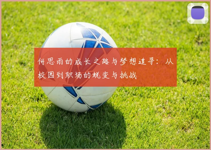 何思雨的成长之路与梦想追寻：从校园到职场的蜕变与挑战