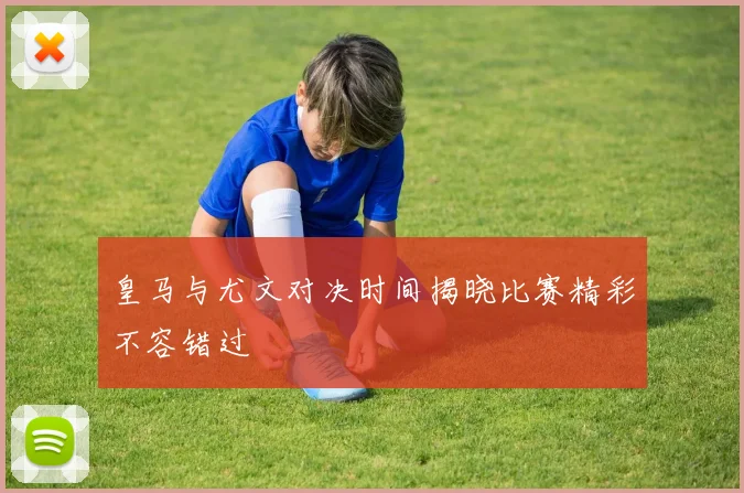皇马与尤文对决时间揭晓比赛精彩不容错过