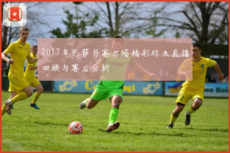 2017年巴萨与塞尔塔精彩对决直播回顾与赛后分析