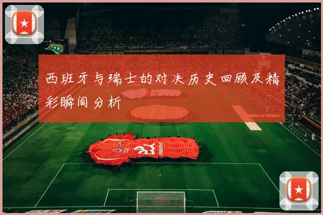 西班牙与瑞士的对决历史回顾及精彩瞬间分析