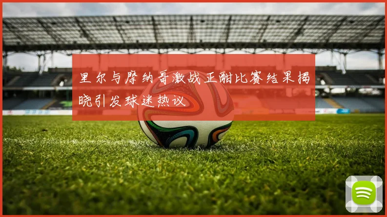 里尔与摩纳哥激战正酣比赛结果揭晓引发球迷热议