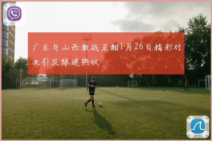 广东与山西激战正酣1月26日精彩对决引发球迷热议