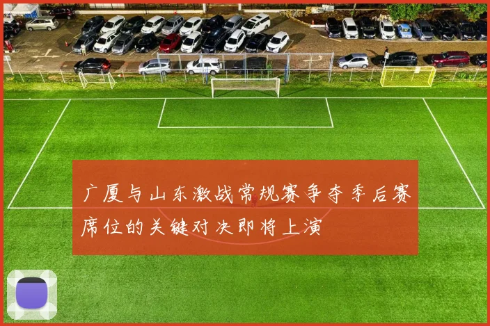 广厦与山东激战常规赛争夺季后赛席位的关键对决即将上演