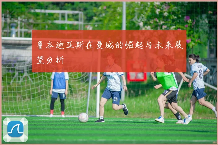 鲁本迪亚斯在曼城的崛起与未来展望分析