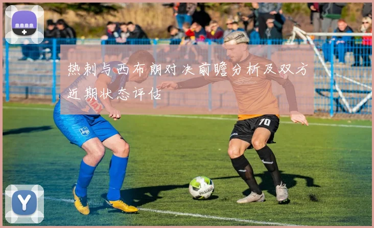 热刺与西布朗对决前瞻分析及双方近期状态评估