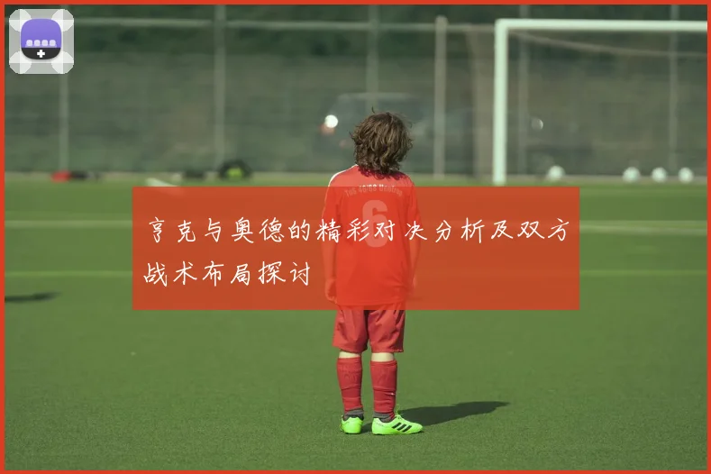 亨克与奥德的精彩对决分析及双方战术布局探讨