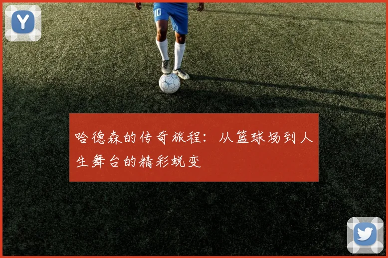 哈德森的传奇旅程：从篮球场到人生舞台的精彩蜕变