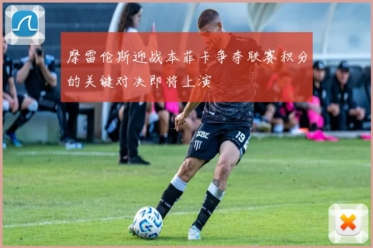 摩雷伦斯迎战本菲卡争夺联赛积分的关键对决即将上演