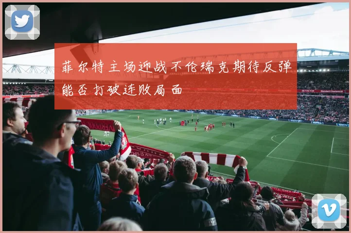 菲尔特主场迎战不伦瑞克期待反弹能否打破连败局面