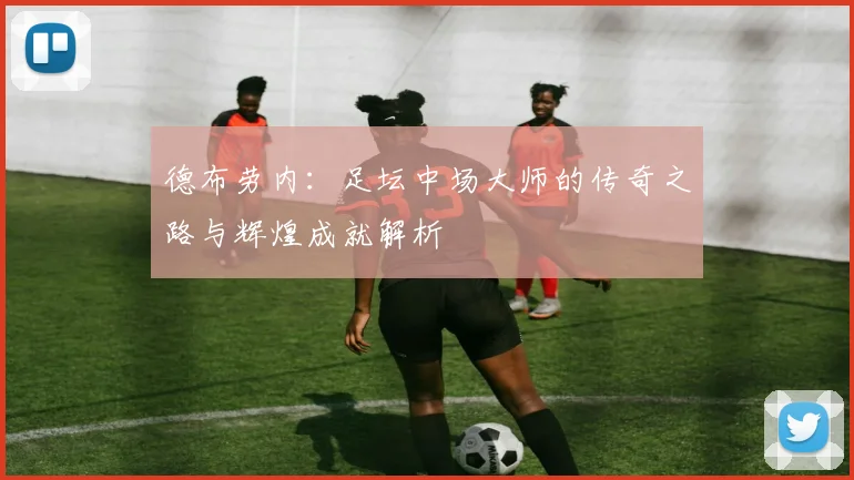 德布劳内：足坛中场大师的传奇之路与辉煌成就解析