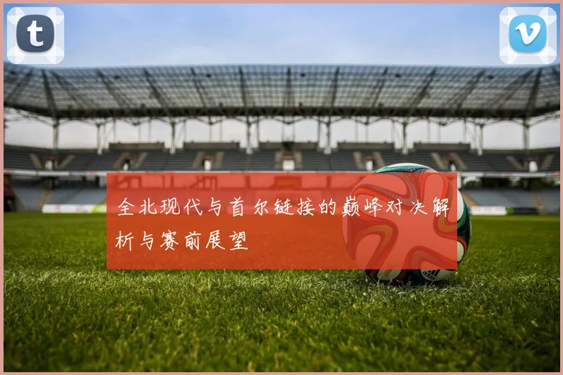 全北现代与首尔链接的巅峰对决解析与赛前展望