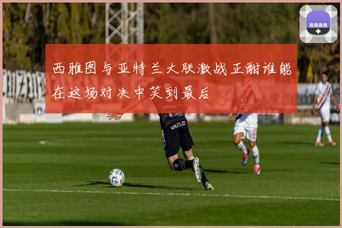 西雅图与亚特兰大联激战正酣谁能在这场对决中笑到最后